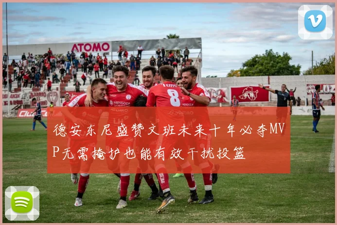 德安东尼盛赞文班未来十年必夺MVP无需掩护也能有效干扰投篮