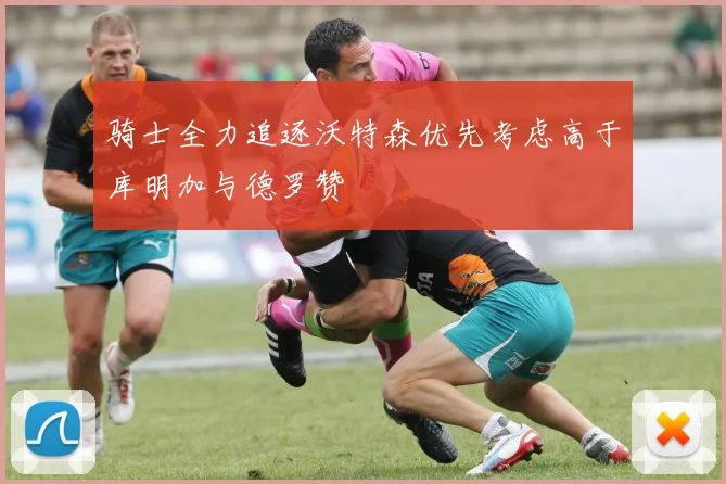 骑士全力追逐沃特森优先考虑高于库明加与德罗赞