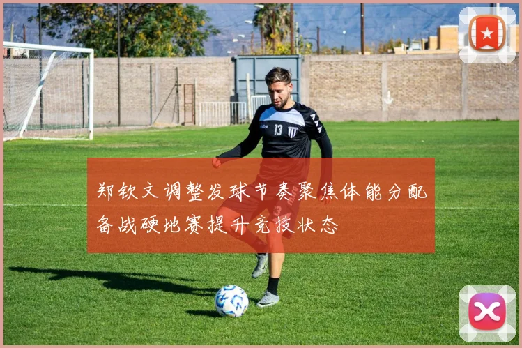 郑钦文调整发球节奏聚焦体能分配备战硬地赛提升竞技状态