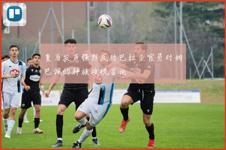 皇马发声强烈反对巴拉圭官员对姆巴佩的种族歧视言论