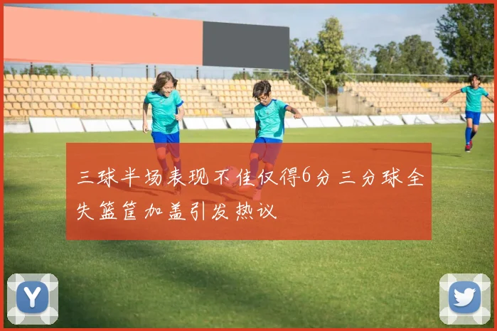 三球半场表现不佳仅得6分三分球全失篮筐加盖引发热议