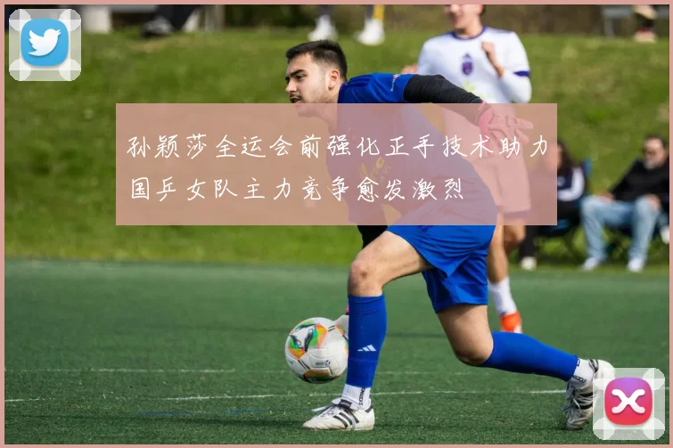 孙颖莎全运会前强化正手技术助力国乒女队主力竞争愈发激烈