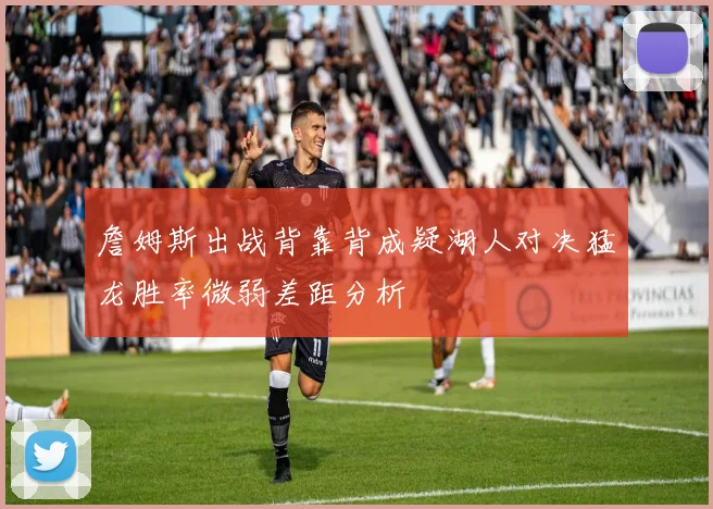 詹姆斯出战背靠背成疑湖人对决猛龙胜率微弱差距分析