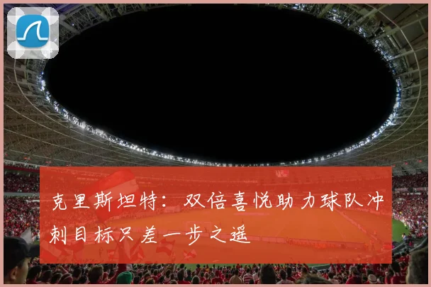 克里斯坦特：双倍喜悦助力球队冲刺目标只差一步之遥