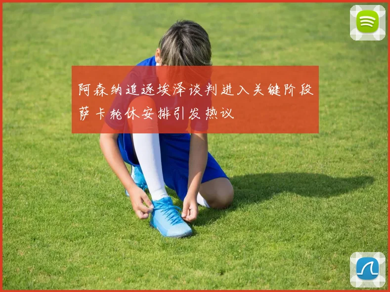 阿森纳追逐埃泽谈判进入关键阶段萨卡轮休安排引发热议