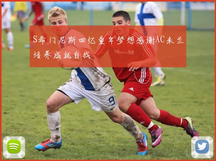 S希门尼斯回忆童年梦想感谢AC米兰培养成就自我