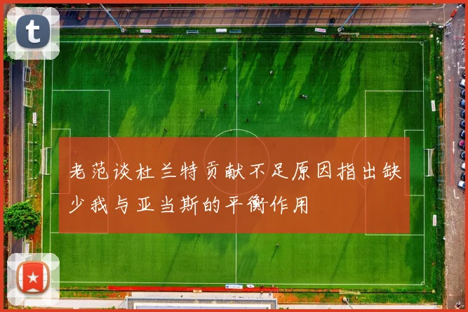 老范谈杜兰特贡献不足原因指出缺少我与亚当斯的平衡作用