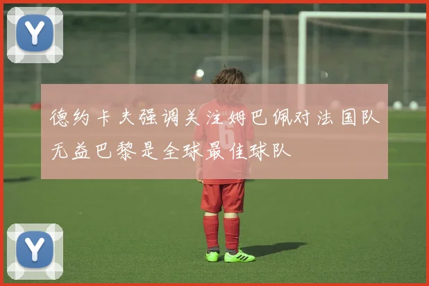 德约卡夫强调关注姆巴佩对法国队无益巴黎是全球最佳球队