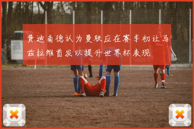 费迪南德认为曼联应在赛季初让马兹拉维首发以提升世界杯表现