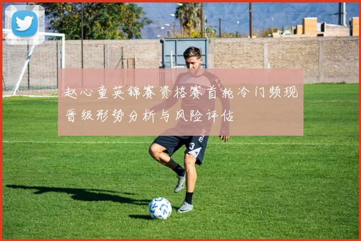 赵心童英锦赛资格赛首轮冷门频现晋级形势分析与风险评估