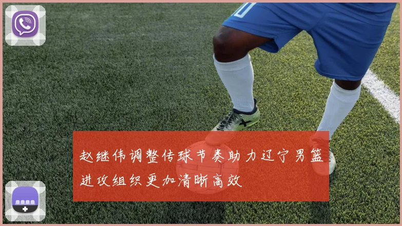 赵继伟调整传球节奏助力辽宁男篮进攻组织更加清晰高效