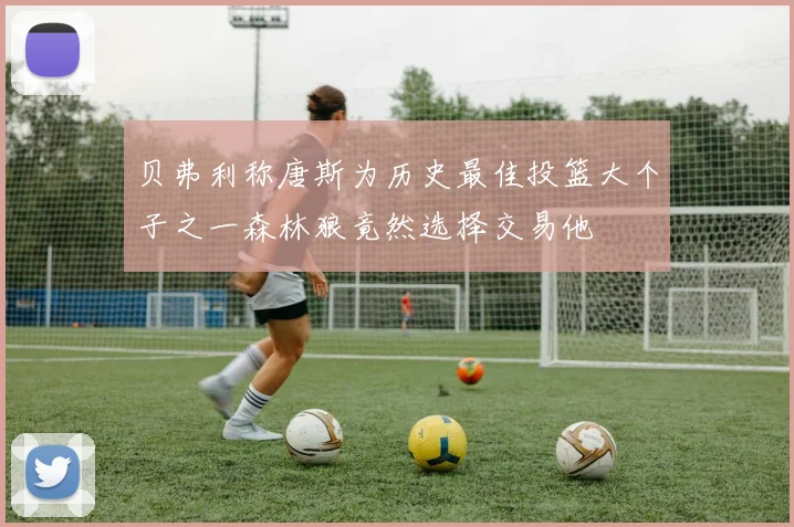 贝弗利称唐斯为历史最佳投篮大个子之一森林狼竟然选择交易他