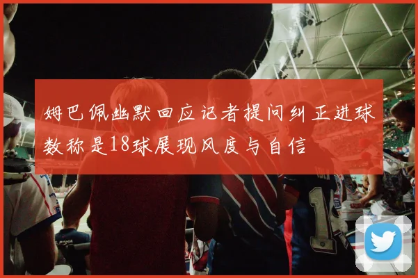 姆巴佩幽默回应记者提问纠正进球数称是18球展现风度与自信