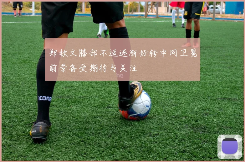 郑钦文膝部不适逐渐好转中网卫冕前景备受期待与关注