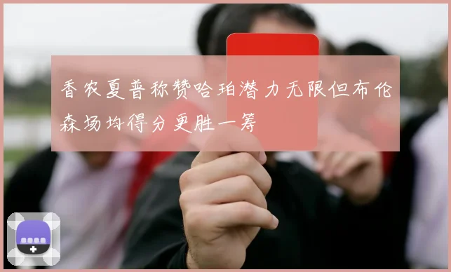 香农夏普称赞哈珀潜力无限但布伦森场均得分更胜一筹