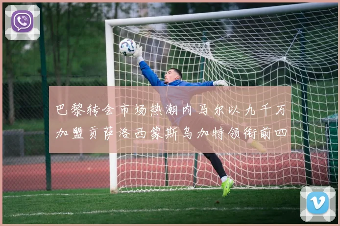 巴黎转会市场热潮内马尔以九千万加盟贡萨洛西蒙斯乌加特领衔前四
