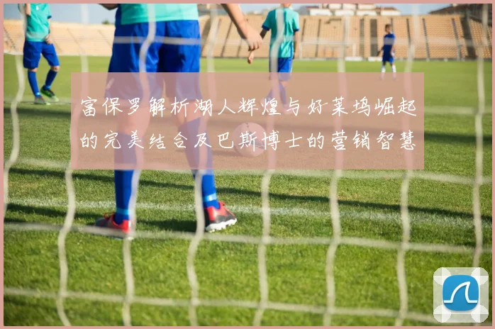 富保罗解析湖人辉煌与好莱坞崛起的完美结合及巴斯博士的营销智慧
