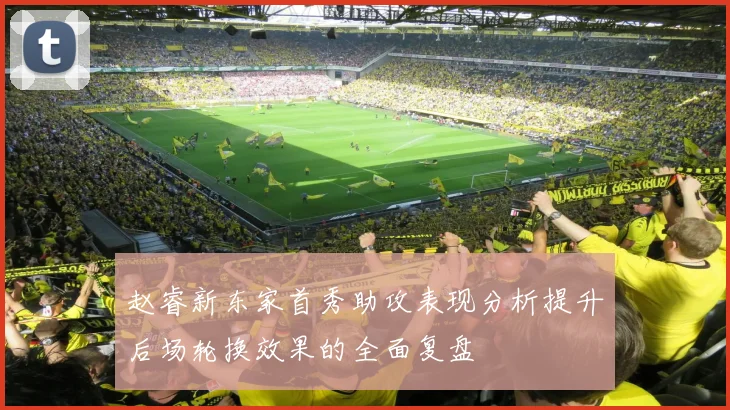 赵睿新东家首秀助攻表现分析提升后场轮换效果的全面复盘