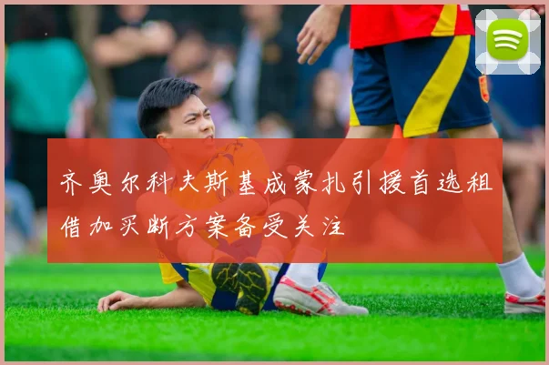 齐奥尔科夫斯基成蒙扎引援首选租借加买断方案备受关注